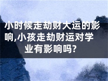 小时候走劫财大运的影响,小孩走劫财运对学业有影响吗?