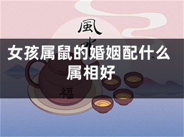 女孩属鼠的婚姻配什么属相好