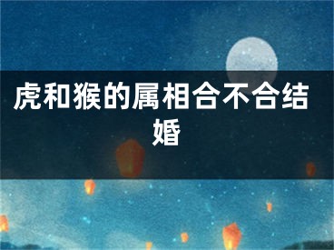 虎和猴的属相合不合结婚