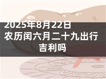 2025年8月22日农历闰六月二十九出行吉利吗