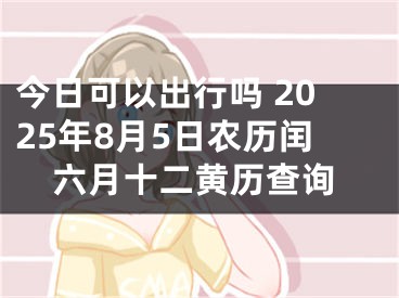 今日可以出行吗 2025年8月5日农历闰六月十二黄历查询
