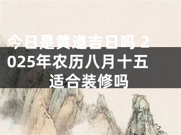 今日是黄道吉日吗 2025年农历八月十五适合装修吗