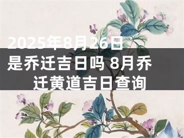 2025年8月26日是乔迁吉日吗 8月乔迁黄道吉日查询