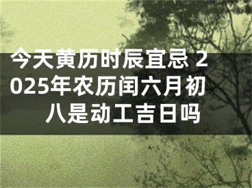 今天黄历时辰宜忌 2025年农历闰六月初八是动工吉日吗
