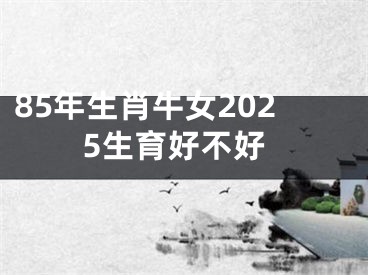 85年生肖牛女2025生育好不好