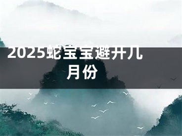 2025蛇宝宝避开几月份 