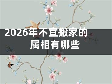 2026年不宜搬家的属相有哪些