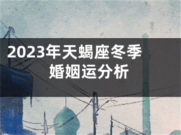 2023年天蝎座冬季婚姻运分析
