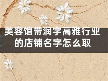 美容馆带润字高雅行业的店铺名字怎么取