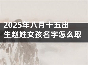 2025年八月十五出生赵姓女孩名字怎么取