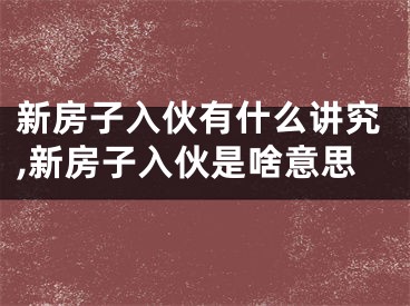 新房子入伙有什么讲究,新房子入伙是啥意思