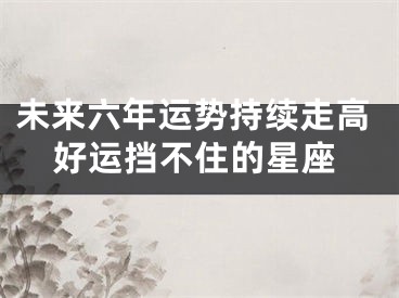 未来六年运势持续走高好运挡不住的星座