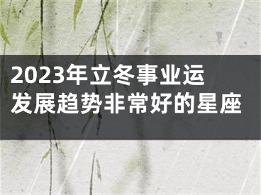 2023年立冬事业运发展趋势非常好的星座