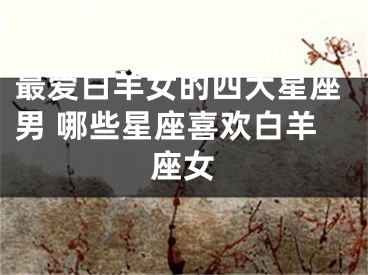 最爱白羊女的四大星座男 哪些星座喜欢白羊座女