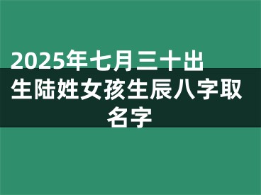 2025年七月三十出生陆姓女孩生辰八字取名字