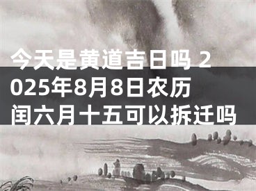 今天是黄道吉日吗 2025年8月8日农历闰六月十五可以拆迁吗