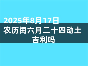 2025年8月17日农历闰六月二十四动土吉利吗