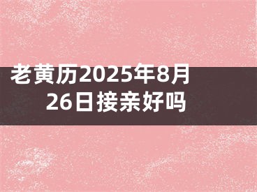 老黄历2025年8月26日接亲好吗