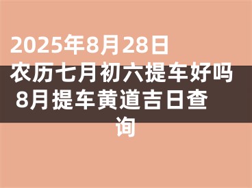 2025年8月28日农历七月初六提车好吗 8月提车黄道吉日查询