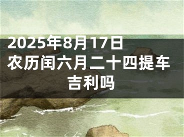 2025年8月17日农历闰六月二十四提车吉利吗