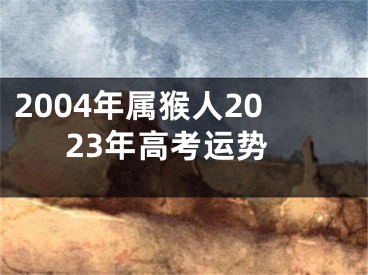 2004年属猴人2023年高考运势