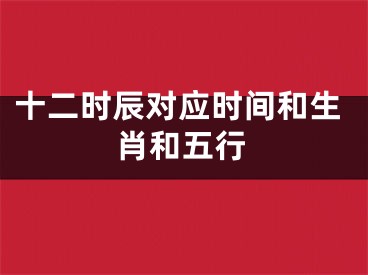 十二时辰对应时间和生肖和五行