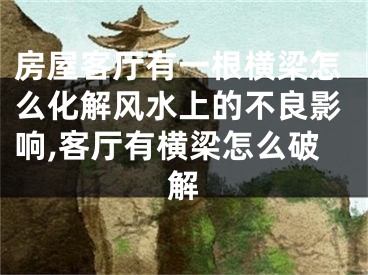 房屋客厅有一根横梁怎么化解风水上的不良影响,客厅有横梁怎么破解