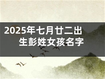 2025年七月廿二出生彭姓女孩名字