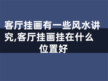 客厅挂画有一些风水讲究,客厅挂画挂在什么位置好