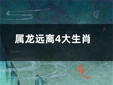 属龙远离4大生肖
