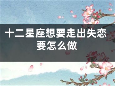 十二星座想要走出失恋要怎么做