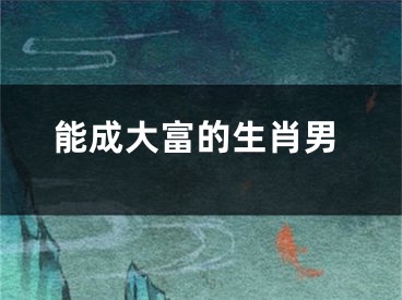 能成大富的生肖男