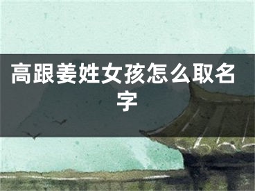 高跟姜姓女孩怎么取名字