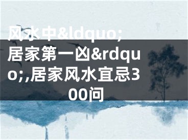 风水中&ldquo;居家第一凶&rdquo;,居家风水宜忌300问