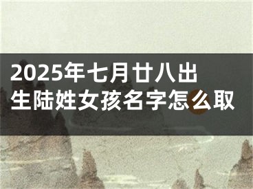 2025年七月廿八出生陆姓女孩名字怎么取