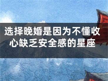 选择晚婚是因为不懂收心缺乏安全感的星座