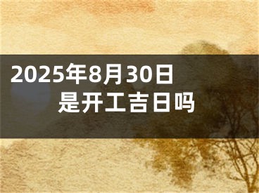 2025年8月30日是开工吉日吗