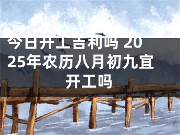 今日开工吉利吗 2025年农历八月初九宜开工吗