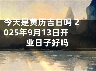 今天是黄历吉日吗 2025年9月13日开业日子好吗