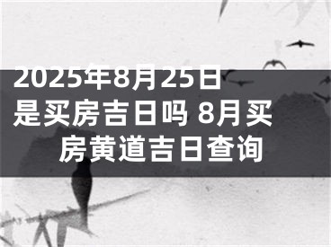 2025年8月25日是买房吉日吗 8月买房黄道吉日查询