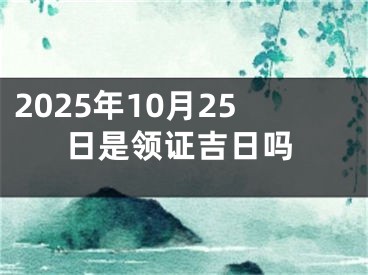 2025年10月25日是领证吉日吗