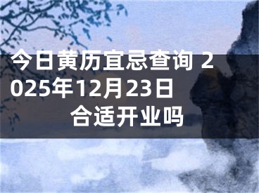 今日黄历宜忌查询 2025年12月23日合适开业吗