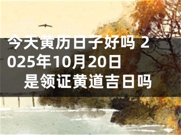 今天黄历日子好吗 2025年10月20日是领证黄道吉日吗