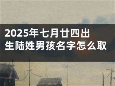 2025年七月廿四出生陆姓男孩名字怎么取