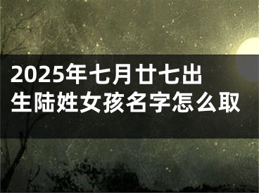 2025年七月廿七出生陆姓女孩名字怎么取