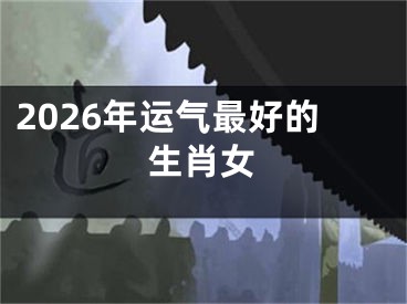 2026年运气最好的生肖女