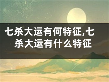 七杀大运有何特征,七杀大运有什么特征