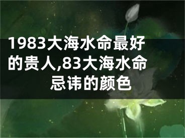 1983大海水命最好的贵人,83大海水命忌讳的颜色