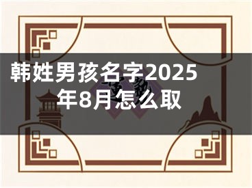 韩姓男孩名字2025年8月怎么取