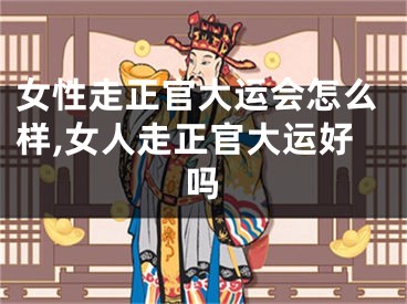 女性走正官大运会怎么样,女人走正官大运好吗